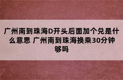 广州南到珠海D开头后面加个兑是什么意思 广州南到珠海换乘30分钟够吗